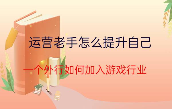 运营老手怎么提升自己 一个外行如何加入游戏行业？